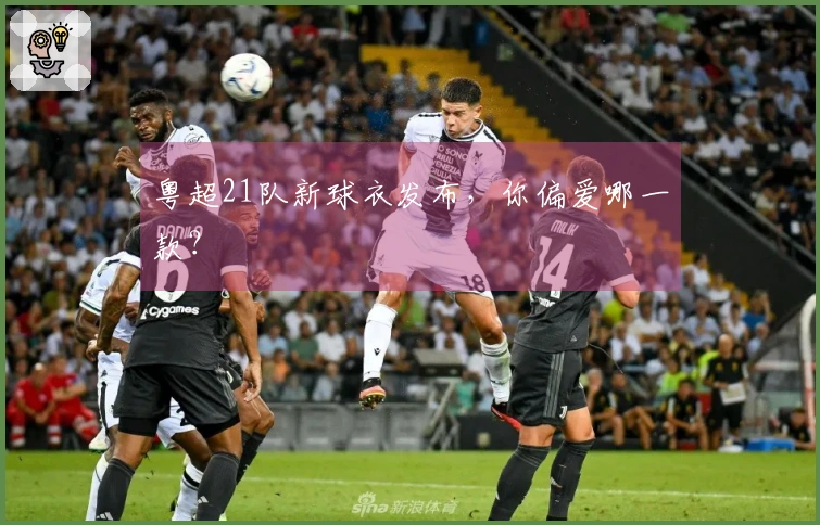 粤超21队新球衣发布,你偏爱哪一款?