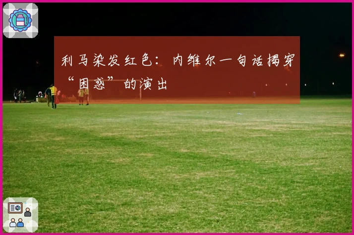 利马染发红色：内维尔一句话揭穿“困惑”的演出