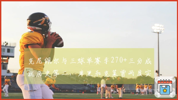 克尼佩尔与三球单赛季270+三分成就历史第二，库里和克莱曾两度实现此壮举