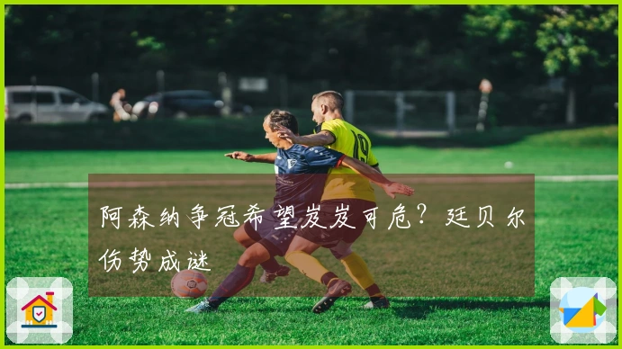 阿森纳争冠希望岌岌可危？廷贝尔伤势成谜