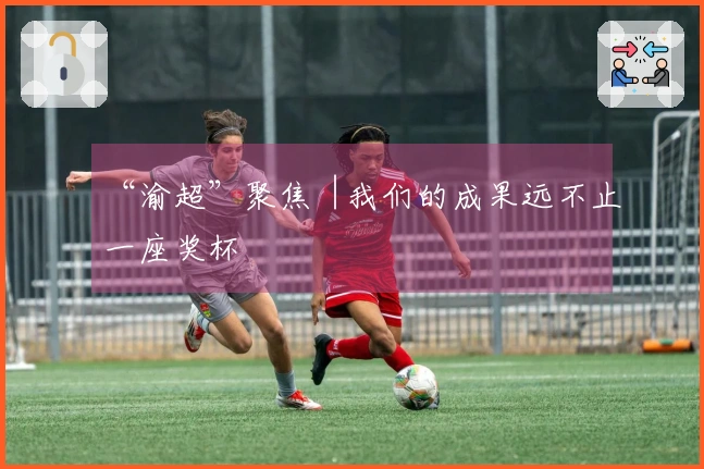 “渝超”聚焦︱我们的成果远不止一座奖杯