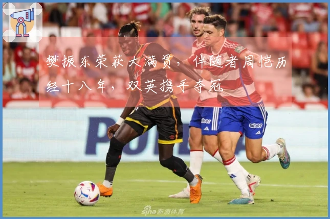樊振东荣获大满贯，伴随者周恺历经十八年，双英携手夺冠