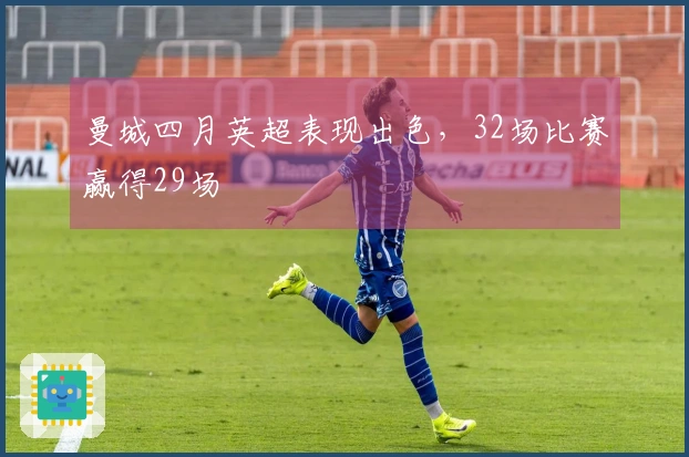 曼城四月英超表现出色，32场比赛赢得29场
