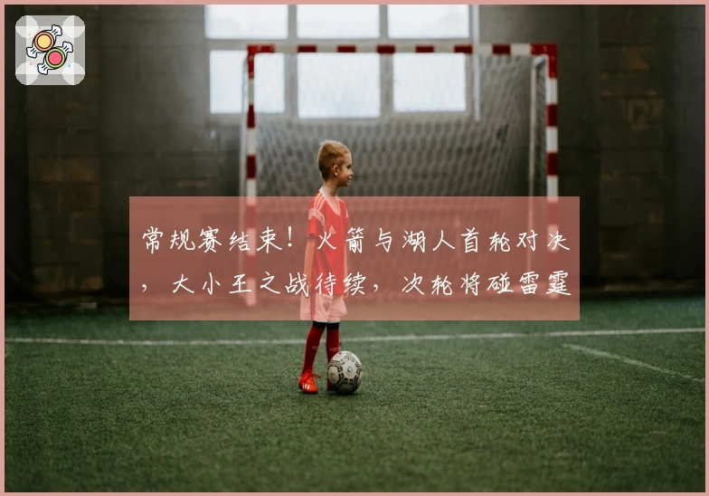 常规赛结束！火箭与湖人首轮对决，大小王之战待续，次轮将碰雷霆！