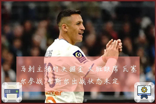 马刺主场对决掘金 文班缺席 瓦塞尔参战 卡斯尔出战状态未定