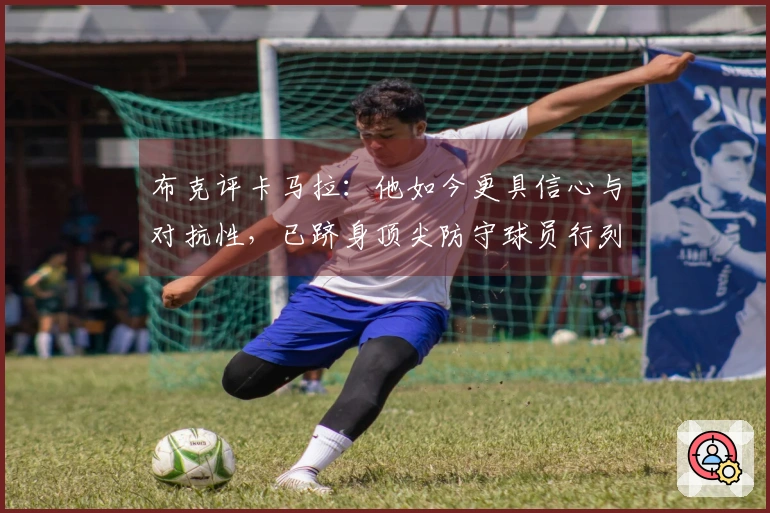 布克评卡马拉：他如今更具信心与对抗性，已跻身顶尖防守球员行列