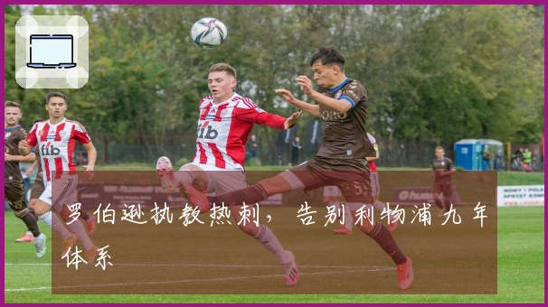 罗伯逊执教热刺，告别利物浦九年体系