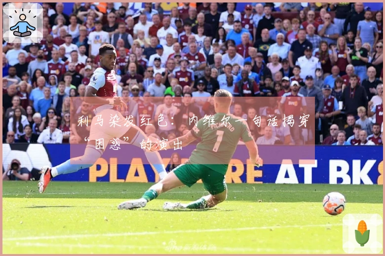 利马染发红色：内维尔一句话揭穿“困惑”的演出