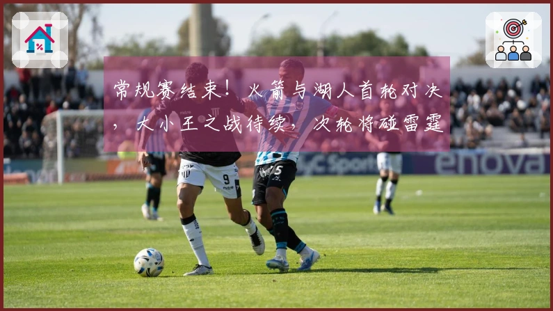 常规赛结束！火箭与湖人首轮对决，大小王之战待续，次轮将碰雷霆！