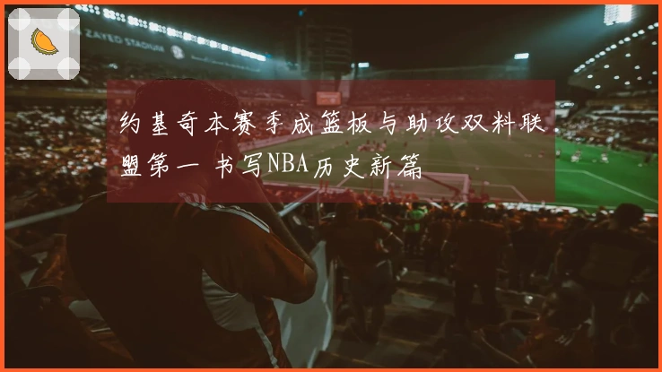 约基奇本赛季成篮板与助攻双料联盟第一 书写NBA历史新篇