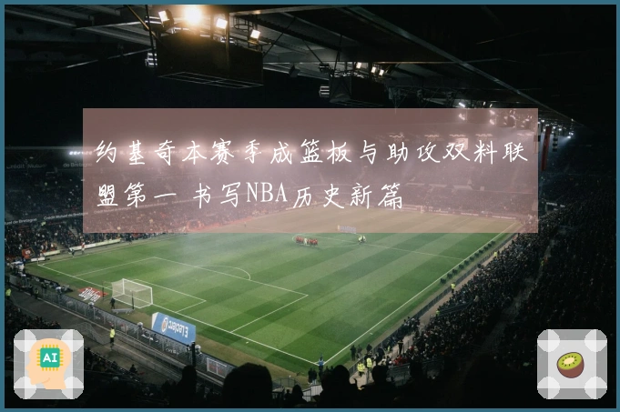 约基奇本赛季成篮板与助攻双料联盟第一 书写NBA历史新篇
