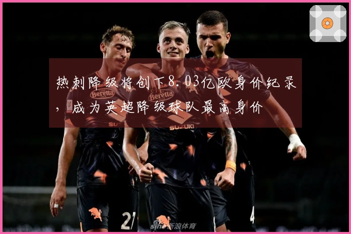 热刺降级将创下8.03亿欧身价纪录，成为英超降级球队最高身价