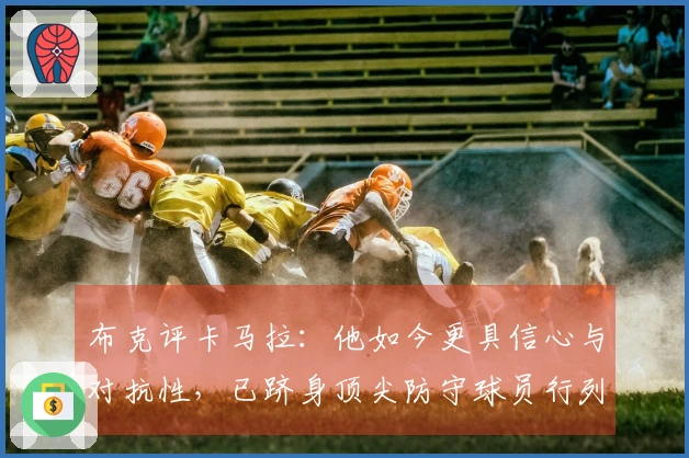 布克评卡马拉：他如今更具信心与对抗性，已跻身顶尖防守球员行列