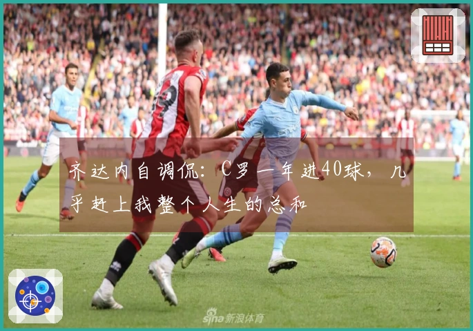齐达内自调侃：C罗一年进40球，几乎赶上我整个人生的总和